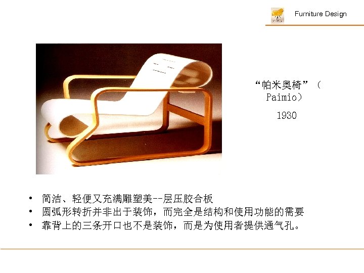 Furniture Design “帕米奥椅”（ Paimio） 1930 • 简洁、轻便又充满雕塑美--层压胶合板 • 圆弧形转折并非出于装饰，而完全是结构和使用功能的需要 • 靠背上的三条开口也不是装饰，而是为使用者提供通气孔。 