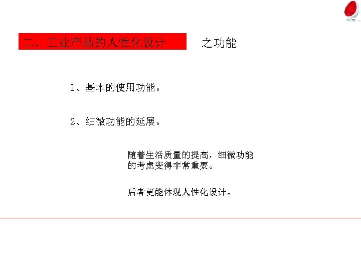 二、 业产品的人性化设计 之功能 1、基本的使用功能。 2、细微功能的延展。 随着生活质量的提高，细微功能 的考虑变得非常重要。 后者更能体现人性化设计。 