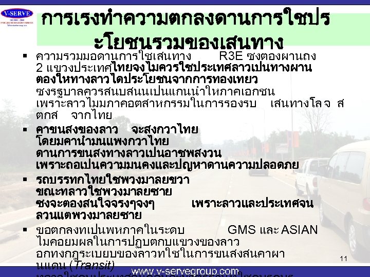 การเรงทำความตกลงดานการใชปร ะโยชนรวมของเสนทาง § ความรวมมอดานการใชเสนทาง R 3 E ซงตองผานถง 2 แขวงประเทศไทยจงไมควรใชประเทศลาวเปนทางผาน ตองใหทางลาวไดประโยชนจากการทองเทยว ซงรฐบาลควรสนบสนนเปนแกนนำใหภาคเอกชน เพราะลาวไมมภาคอตสาหกรรมในการรองรบ เสนทางโล