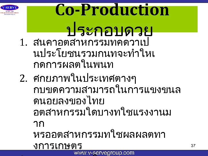 Co-Production ประกอบดวย 1. สนคาอตสาหกรรมทคดวาเป นประโยชนรวมกนทจะทำใหเ กดการผลตในพนท 2. ศกยภาพในประเทศตางๆ กบขดความสามารถในการแขงขนล ดนอยลงของไทย อตสาหกรรมใดบางทใชแรงงานม าก หรออตสาหกรรมทใชผลผลตทา งการเกษตร