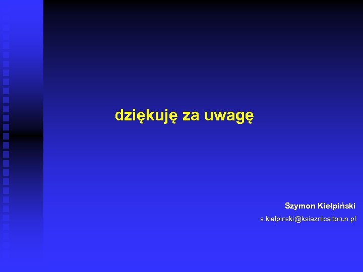 dziękuję za uwagę Szymon Kiełpiński s. kielpinski@ksiaznica. torun. pl 