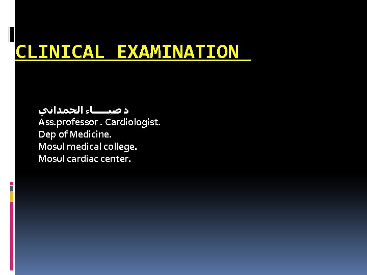CLINICAL EXAMINATION ﺩ ﺿﻴـــــﺎﺀ ﺍﻟﺤﻤﺪﺍﻧﻲ Ass. professor. Cardiologist. Dep of Medicine. Mosul medical college.