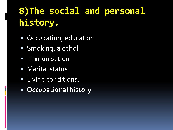 8)The social and personal history. Occupation, education Smoking, alcohol immunisation Marital status Living conditions.