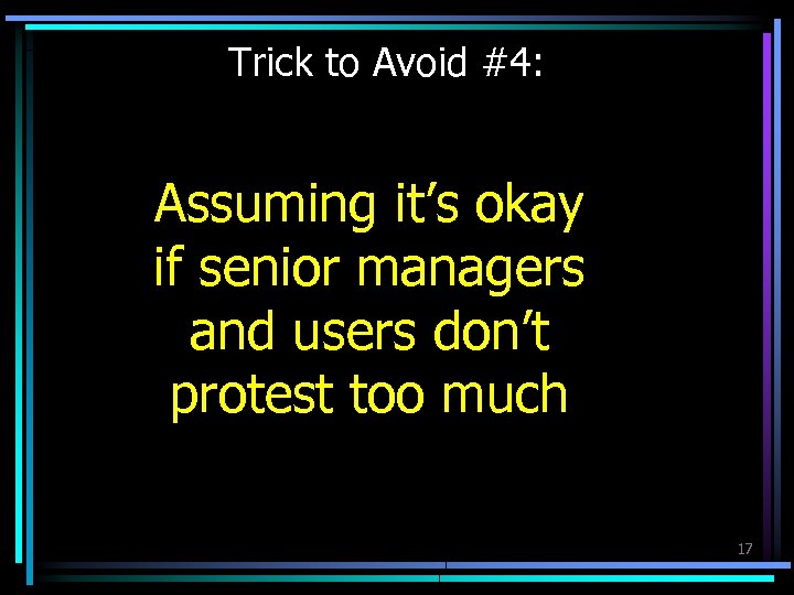 Trick to Avoid #4: Assuming it’s okay if senior managers and users don’t protest