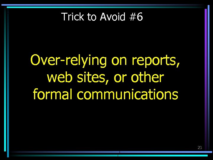 Trick to Avoid #6 Over-relying on reports, web sites, or other formal communications 23