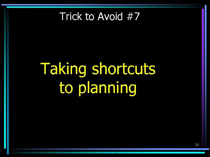 Trick to Avoid #7 Taking shortcuts to planning 26 