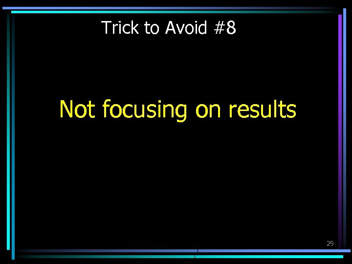 Trick to Avoid #8 Not focusing on results 29 