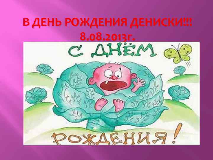 В ДЕНЬ РОЖДЕНИЯ ДЕНИСКИ!!! 8. 08. 2013 г. 
