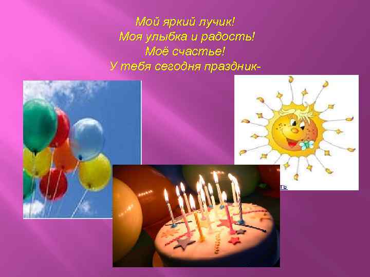 Мой яркий лучик! Моя улыбка и радость! Моё счастье! У тебя сегодня праздник- 