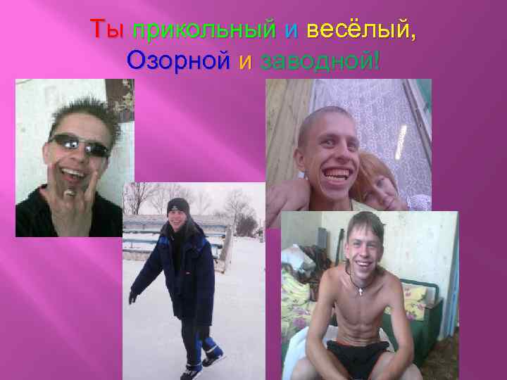 Ты прикольный и весёлый, Озорной и заводной! 