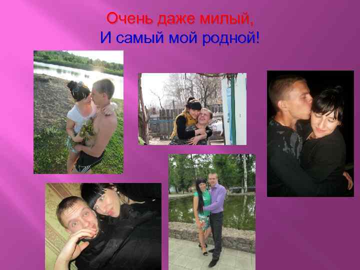 Очень даже милый, И самый мой родной! 