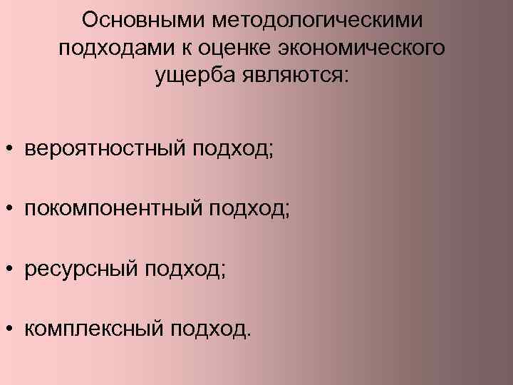 Основными методологическими подходами к оценке экономического ущерба являются: • вероятностный подход; • покомпонентный подход;
