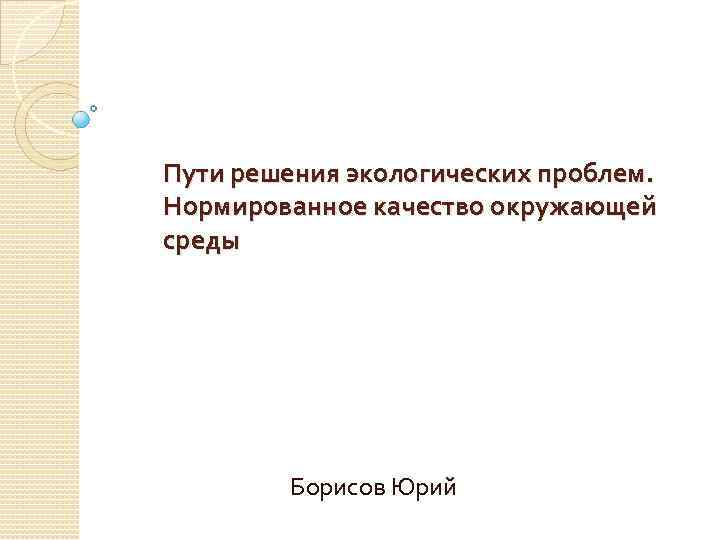 Пути решения экологических проблем. Нормированное качество окружающей среды Борисов Юрий 