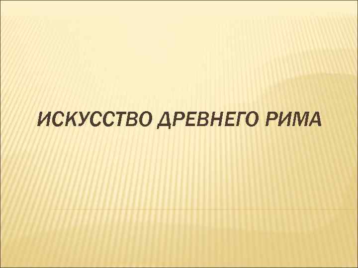 ИСКУССТВО ДРЕВНЕГО РИМА 