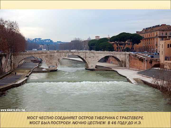 МОСТ ЧЕСТИО СОЕДИНЯЕТ ОСТРОВ ТИБЕРИНА С ТРАСТЕВЕРЕ. МОСТ БЫЛ ПОСТРОЕН ЛЮЧИО ЦЕСТИЕМ В 46