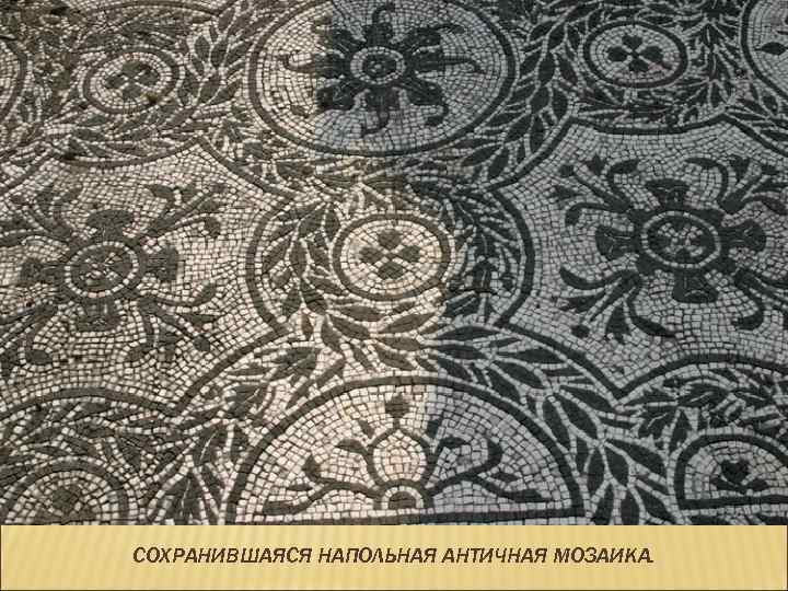 СОХРАНИВШАЯСЯ НАПОЛЬНАЯ АНТИЧНАЯ МОЗАИКА. 