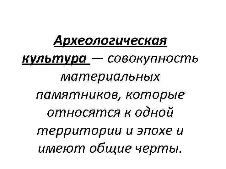 Археологическая культура — совокупность материальных памятников, которые относятся к одной территории и эпохе и