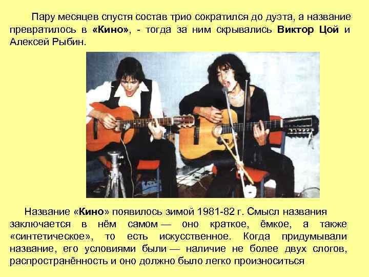 Пару месяцев спустя состав трио сократился до дуэта, а название превратилось в «Кино» ,