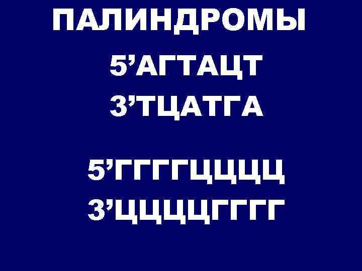 ПАЛИНДРОМЫ 5’АГТАЦТ 3’ТЦАТГА 5’ГГГГЦЦЦЦ 3’ЦЦЦЦГГГГ 