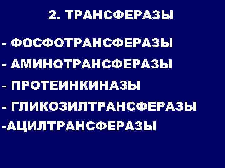 2. ТРАНСФЕРАЗЫ - ФОСФОТРАНСФЕРАЗЫ - АМИНОТРАНСФЕРАЗЫ - ПРОТЕИНКИНАЗЫ - ГЛИКОЗИЛТРАНСФЕРАЗЫ -АЦИЛТРАНСФЕРАЗЫ 
