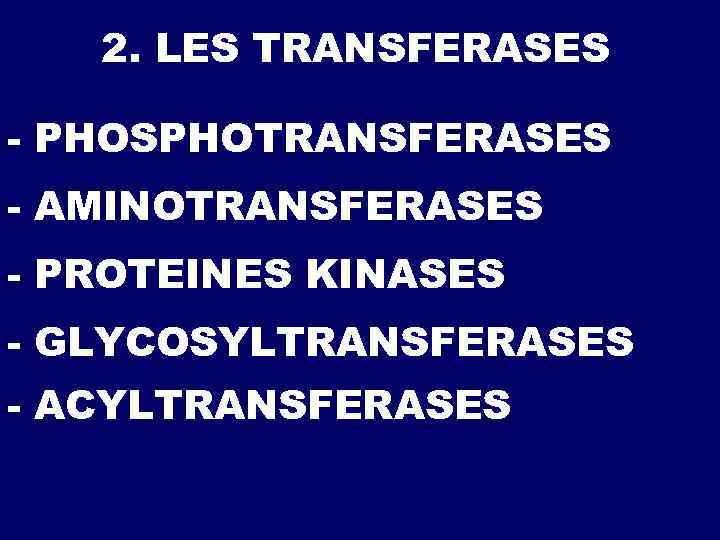 2. LES TRANSFERASES - PHOSPHOTRANSFERASES - AMINOTRANSFERASES - PROTEINES KINASES - GLYCOSYLTRANSFERASES - ACYLTRANSFERASES