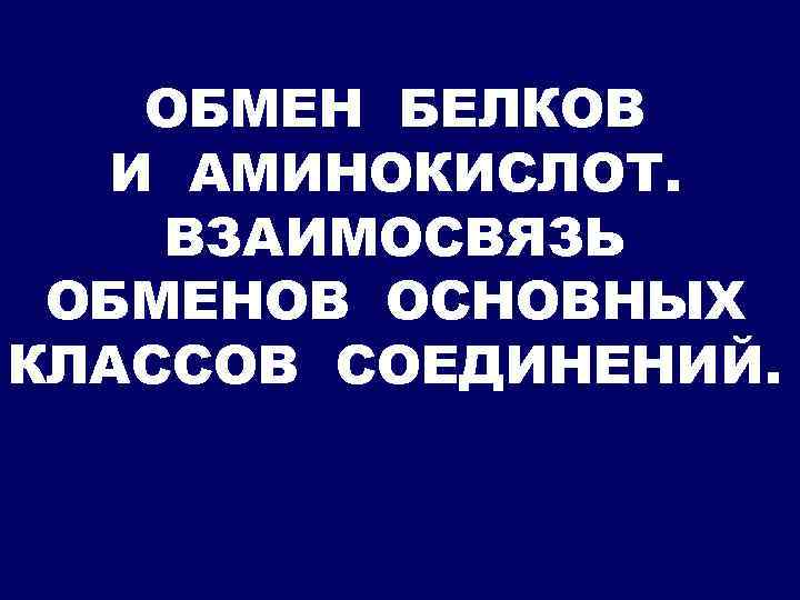 ОБМЕН БЕЛКОВ И АМИНОКИСЛОТ. ВЗАИМОСВЯЗЬ ОБМЕНОВ ОСНОВНЫХ КЛАССОВ СОЕДИНЕНИЙ. 