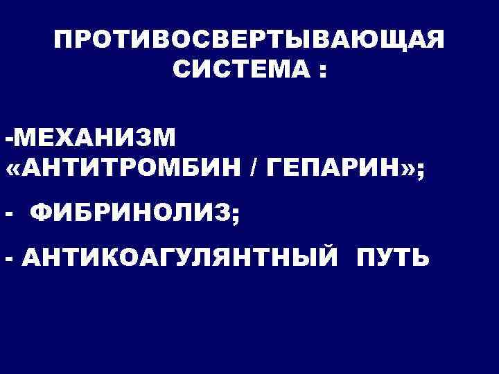 ПРОТИВОСВЕРТЫВАЮЩАЯ СИСТЕМА : -МЕХАНИЗМ «АНТИТРОМБИН / ГЕПАРИН» ; - ФИБРИНОЛИЗ; - АНТИКОАГУЛЯНТНЫЙ ПУТЬ 