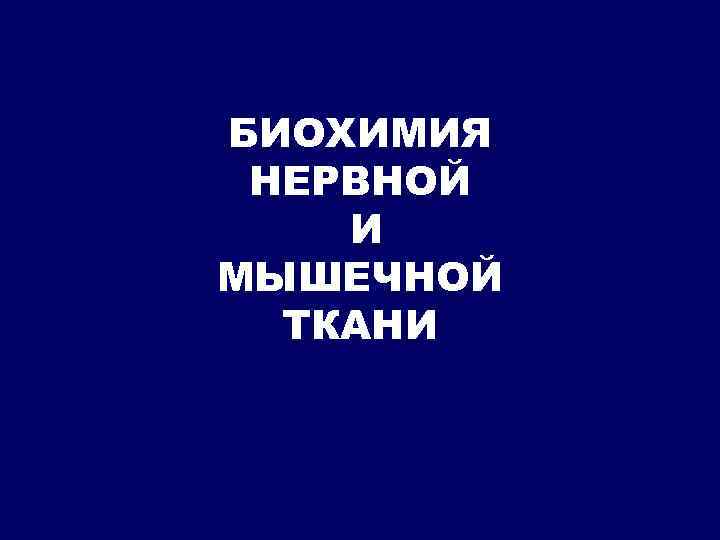 БИОХИМИЯ НЕРВНОЙ И МЫШЕЧНОЙ ТКАНИ 