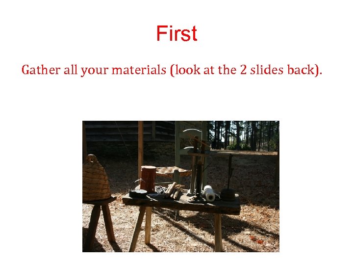 First Gather all your materials (look at the 2 slides back). 