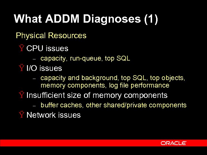 What ADDM Diagnoses (1) Physical Resources Ÿ CPU issues – capacity, run-queue, top SQL