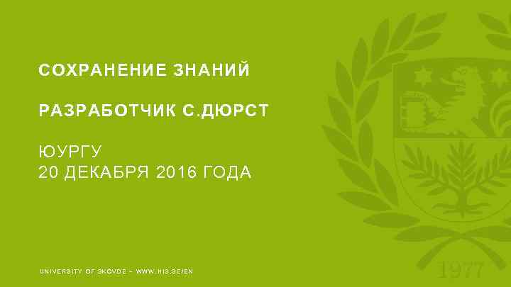 CОХРАНЕНИЕ ЗНАНИЙ РАЗРАБОТЧИК С. ДЮРСТ ЮУРГУ 20 ДЕКАБРЯ 2016 ГОДА UNIVERSITY OF SKÖVDE –