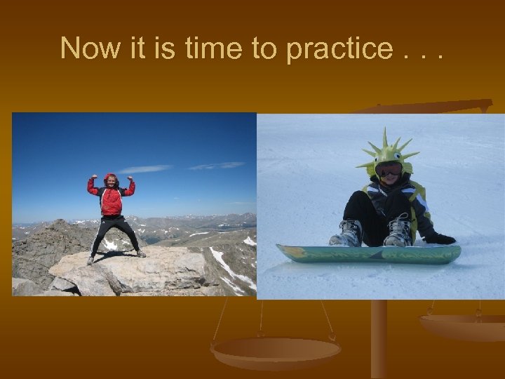 Now it is time to practice. . . 