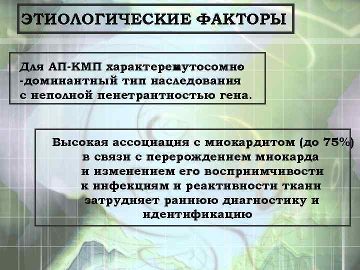 ЭТИОЛОГИЧЕСКИЕ ФАКТОРЫ Для АП-КМП характерен аутосомно -доминантный тип наследования с неполной пенетрантностью гена. Высокая