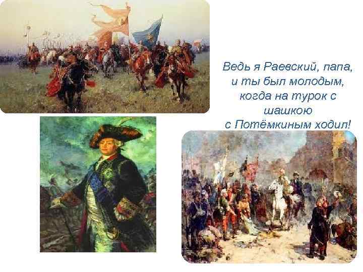 Ведь я Раевский, папа, и ты был молодым, когда на турок с шашкою с