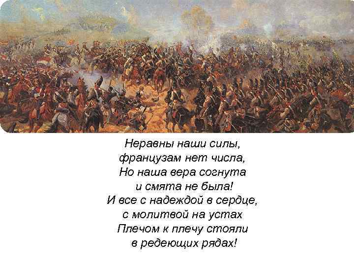 Неравны наши силы, французам нет числа, Но наша вера согнута и смята не была!
