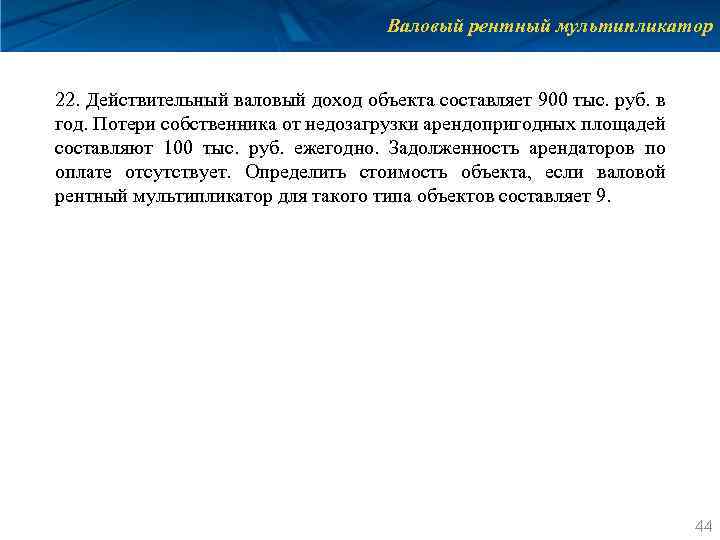 Валовый рентный мультипликатор 22. Действительный валовый доход объекта составляет 900 тыс. руб. в год.