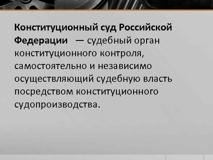 Конституционный суд Российской Федерации — судебный орган конституционного контроля, самостоятельно и независимо осуществляющий судебную