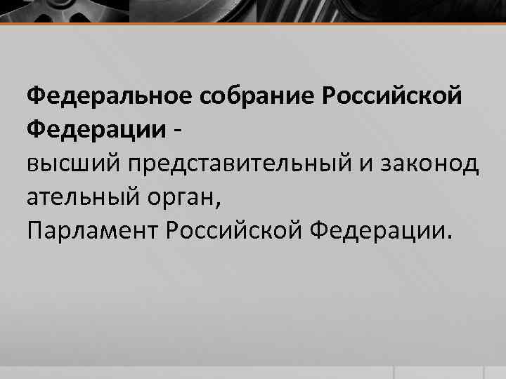 Федеральное собрание Российской Федерации - высший представительный и законод ательный орган, Парламент Российской Федерации.