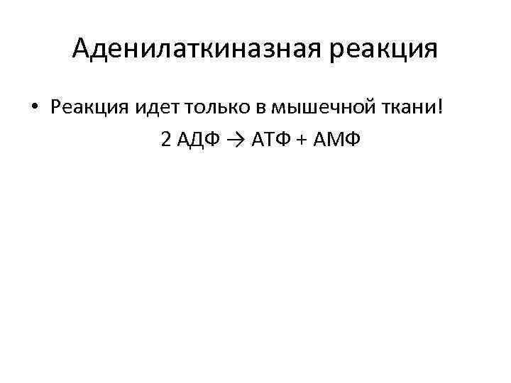 Аденилаткиназная реакция • Реакция идет только в мышечной ткани! 2 АДФ → АТФ +