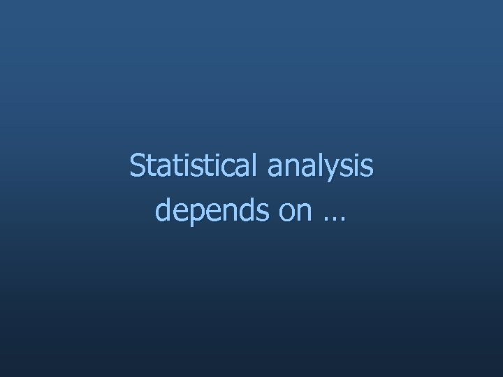 Statistical analysis depends on … 