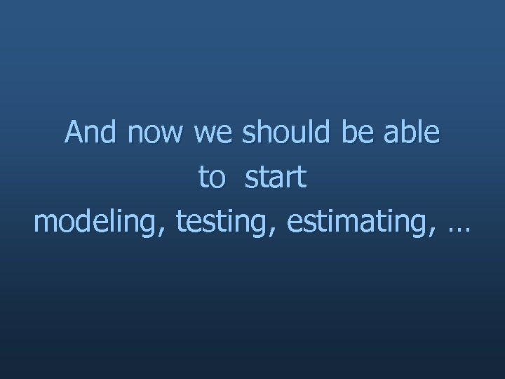 And now we should be able to start modeling, testing, estimating, … 
