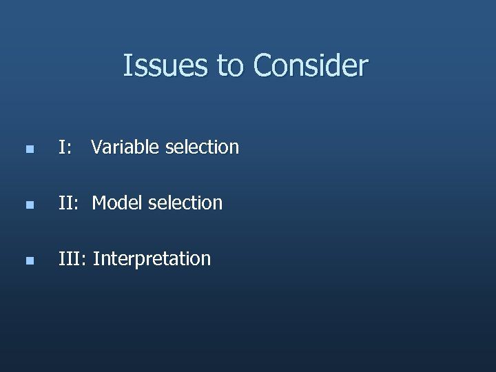 Issues to Consider n I: Variable selection n II: Model selection n III: Interpretation
