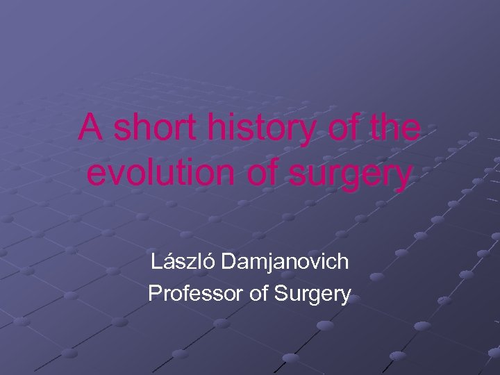 A short history of the evolution of surgery László Damjanovich Professor of Surgery 