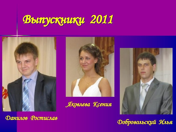 Выпускники 2011 Яковлева Ксения Данилов Ростислав Добровольский Илья 