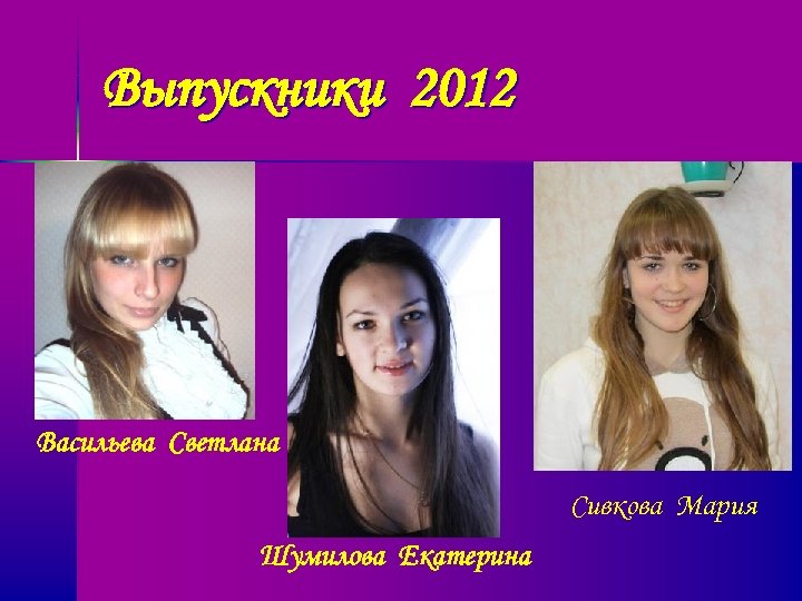 Выпускники 2012 Васильева Светлана Сивкова Мария Шумилова Екатерина 