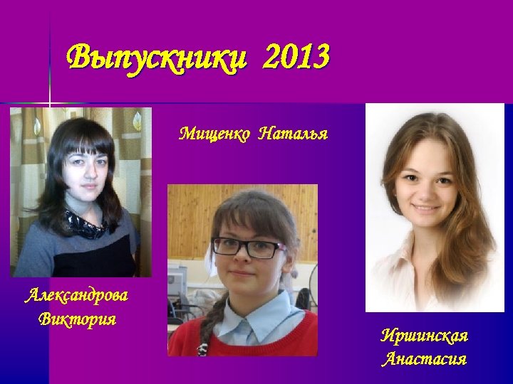 Выпускники 2013 Мищенко Наталья Александрова Виктория Иршинская Анастасия 