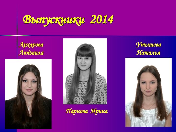 Выпускники 2014 Архарова Людмила Утышева Наталья Парнова Ирина 