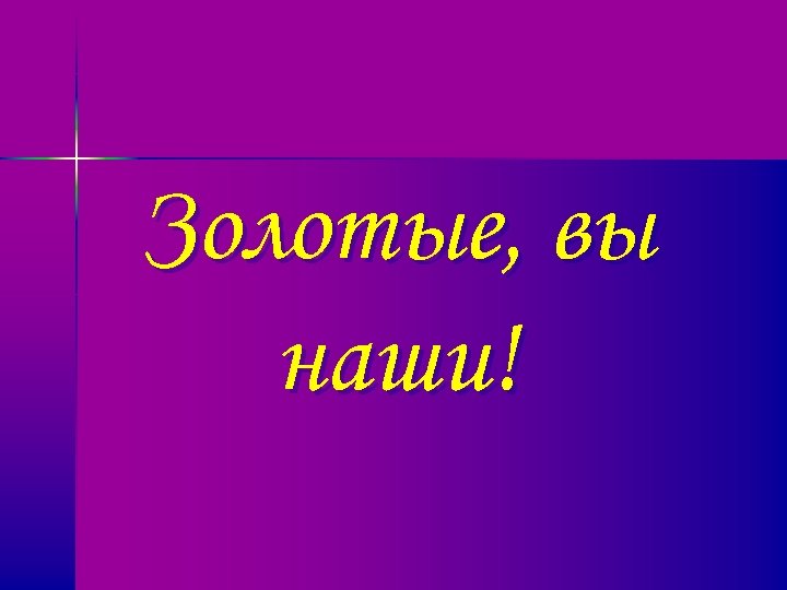 Золотые, вы наши! 