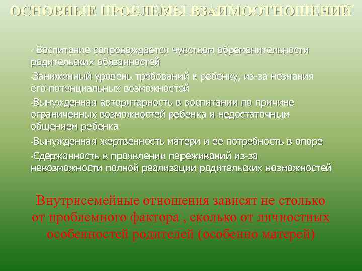 ОСНОВНЫЕ ПРОБЛЕМЫ ВЗАИМООТНОШЕНИЙ • Воспитание сопровождается чувством обременительности родительских обязанностей • Заниженный уровень требований