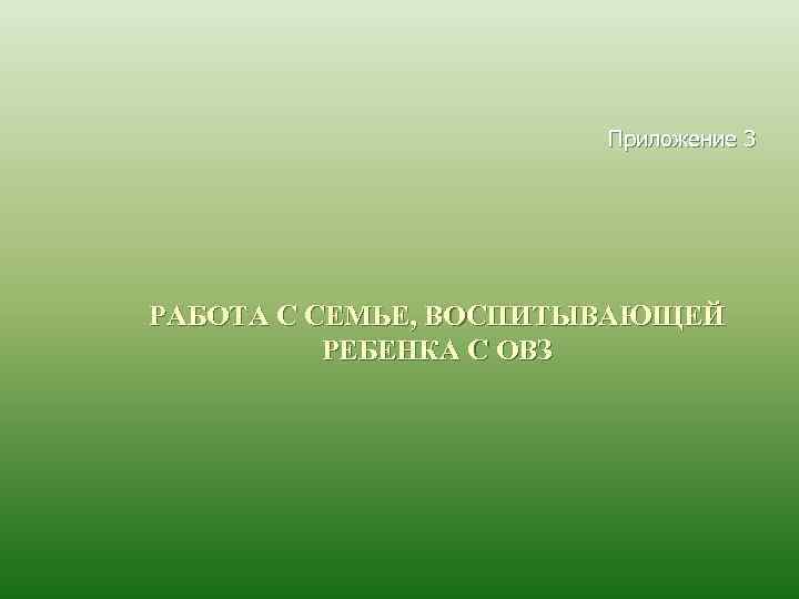 Приложение 3 РАБОТА С СЕМЬЕ, ВОСПИТЫВАЮЩЕЙ РЕБЕНКА С ОВЗ 